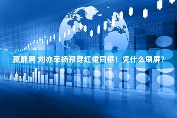 赢翻网 刘亦菲杨幂穿红裙同框！凭什么刷屏？