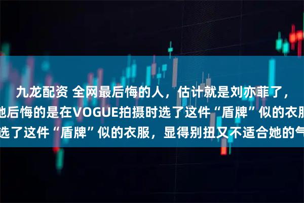 九龙配资 全网最后悔的人，估计就是刘亦菲了，她肠子都快悔青了，她后悔的是在VOGUE拍摄时选了这件“盾牌”似的衣服，显得别扭又不适合她的气质