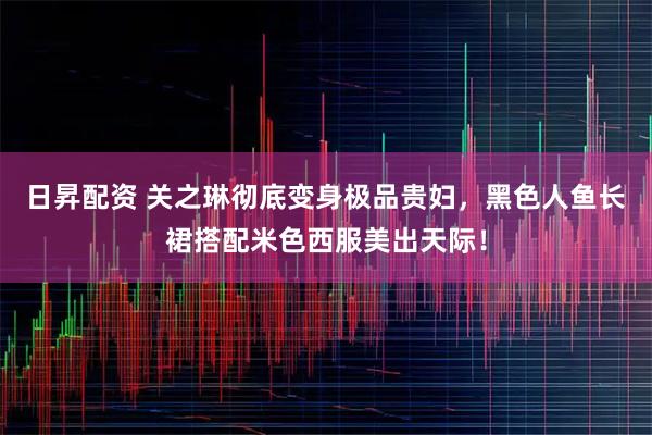日昇配资 关之琳彻底变身极品贵妇，黑色人鱼长裙搭配米色西服美出天际！
