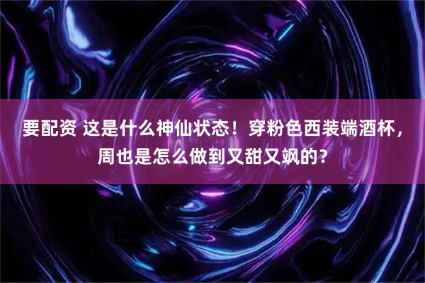 要配资 这是什么神仙状态！穿粉色西装端酒杯，周也是怎么做到又甜又飒的？