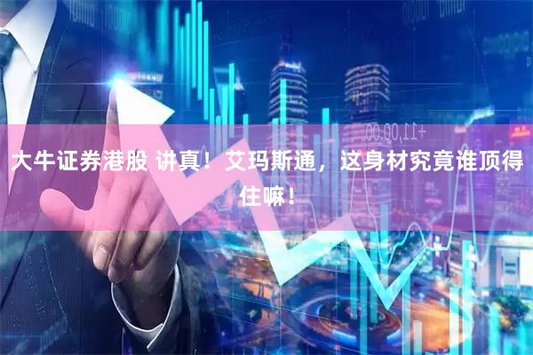 大牛证券港股 讲真！艾玛斯通，这身材究竟谁顶得住嘛！