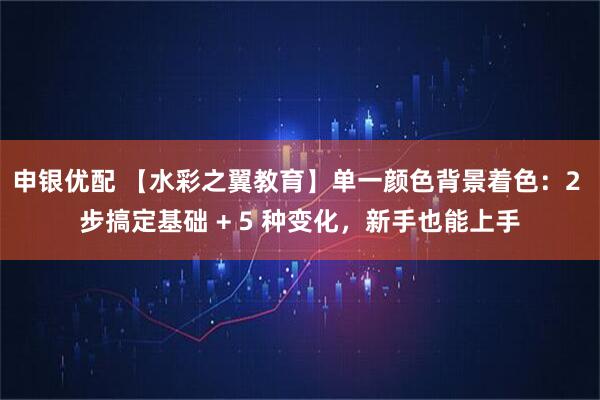 申银优配 【水彩之翼教育】单一颜色背景着色：2 步搞定基础 + 5 种变化，新手也能上手