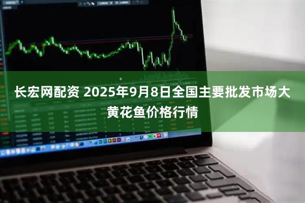 长宏网配资 2025年9月8日全国主要批发市场大黄花鱼价格行情