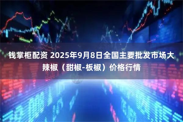 钱掌柜配资 2025年9月8日全国主要批发市场大辣椒（甜椒-板椒）价格行情