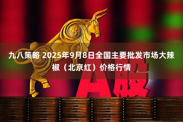 九八策略 2025年9月8日全国主要批发市场大辣椒（北京红）价格行情