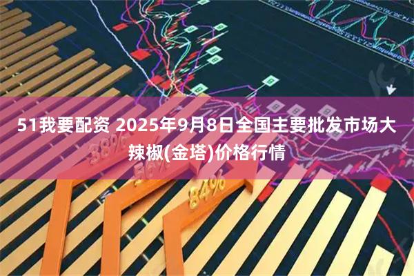 51我要配资 2025年9月8日全国主要批发市场大辣椒(金塔)价格行情