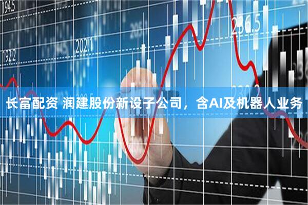 长富配资 润建股份新设子公司，含AI及机器人业务