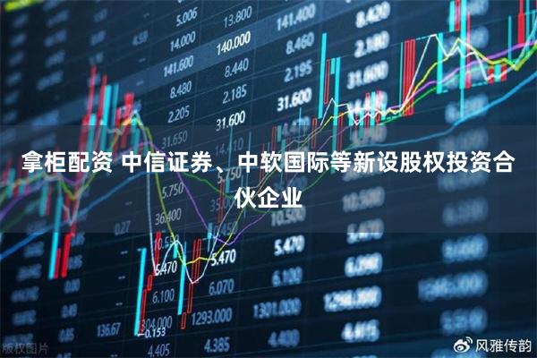 拿柜配资 中信证券、中软国际等新设股权投资合伙企业