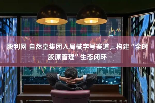 股利网 自然堂集团入局械字号赛道，构建“全时胶原管理”生态闭环