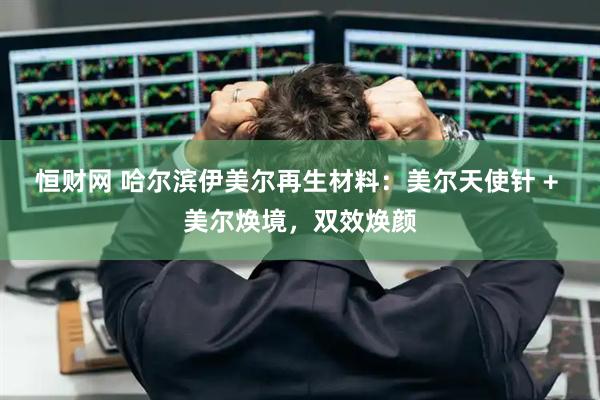 恒财网 哈尔滨伊美尔再生材料：美尔天使针 + 美尔焕境，双效焕颜