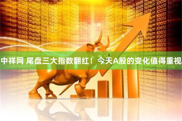 中祥网 尾盘三大指数翻红！今天A股的变化值得重视