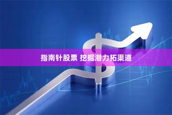 指南针股票 挖掘潜力拓渠道