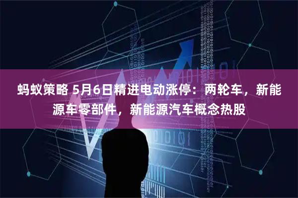 蚂蚁策略 5月6日精进电动涨停：两轮车，新能源车零部件，新能源汽车概念热股