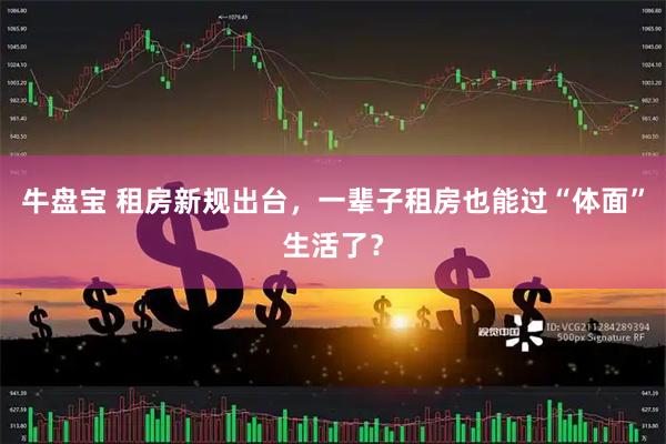 牛盘宝 租房新规出台，一辈子租房也能过“体面”生活了？