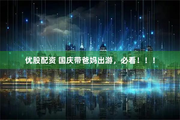 优股配资 国庆带爸妈出游，必看！！！