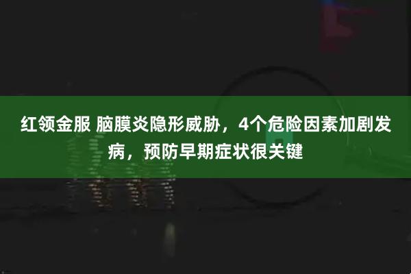 红领金服 脑膜炎隐形威胁，4个危险因素加剧发病，预防早期症状很关键