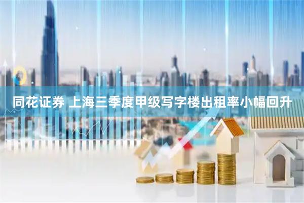 同花证券 上海三季度甲级写字楼出租率小幅回升