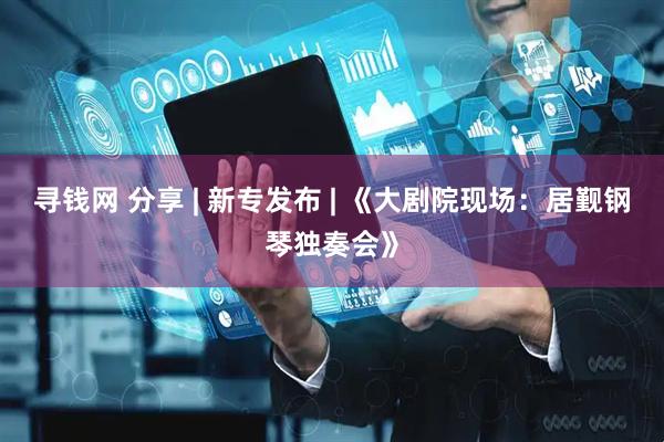 寻钱网 分享 | 新专发布 | 《大剧院现场：居觐钢琴独奏会》
