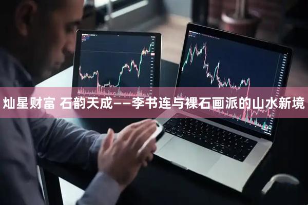 灿星财富 石韵天成——李书连与裸石画派的山水新境