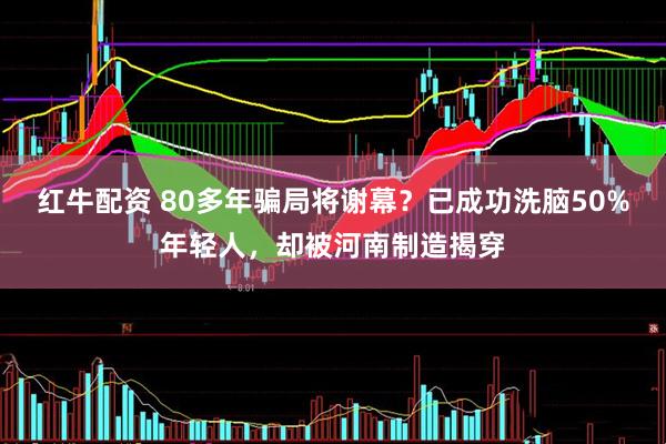 红牛配资 80多年骗局将谢幕？已成功洗脑50%年轻人，却被河南制造揭穿