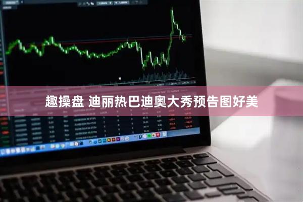 趣操盘 迪丽热巴迪奥大秀预告图好美