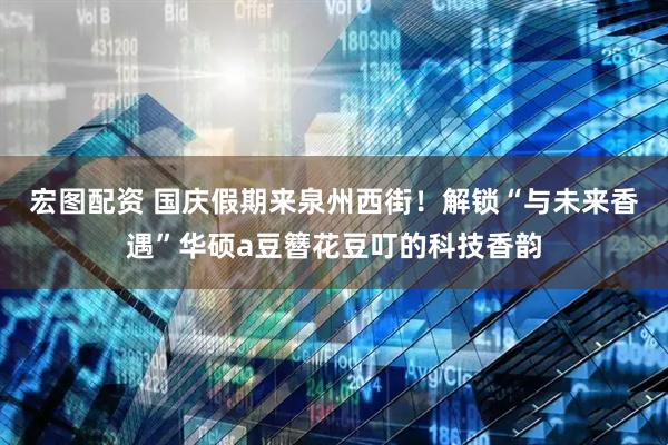 宏图配资 国庆假期来泉州西街！解锁“与未来香遇”华硕a豆簪花豆叮的科技香韵