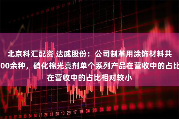 北京科汇配资 达威股份：公司制革用涂饰材料共有9类合100余种，硝化棉光亮剂单个系列产品在营收中的占比相对较小