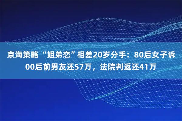 京海策略 “姐弟恋”相差20岁分手：80后女子诉00后前男友还57万，法院判返还41万