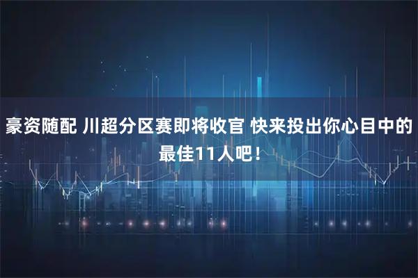 豪资随配 川超分区赛即将收官 快来投出你心目中的最佳11人吧!