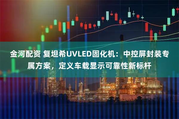 金河配资 复坦希UVLED固化机：中控屏封装专属方案，定义车载显示可靠性新标杆