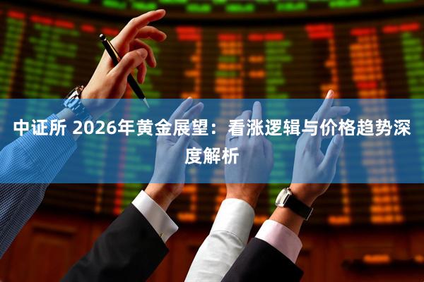 中证所 2026年黄金展望：看涨逻辑与价格趋势深度解析