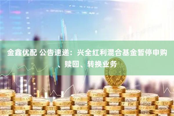 金鑫优配 公告速递：兴全红利混合基金暂停申购、赎回、转换业务