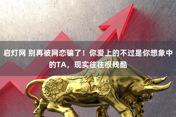 启灯网 别再被网恋骗了!你爱上的不过是你想象中的TA,现实往往很残酷
