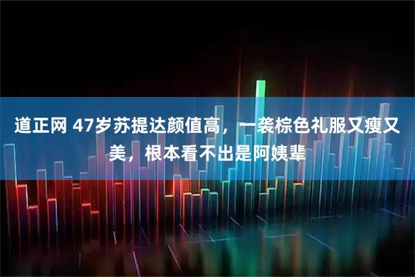 道正网 47岁苏提达颜值高,一袭棕色礼服又瘦又美,根本看不出是阿姨辈