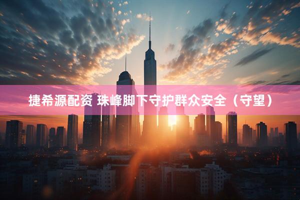 捷希源配资 珠峰脚下守护群众安全（守望）
